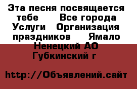 Эта песня посвящается тебе... - Все города Услуги » Организация праздников   . Ямало-Ненецкий АО,Губкинский г.